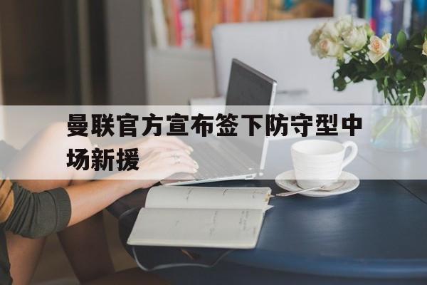博彩-曼联官方宣布签下防守型中场新援助